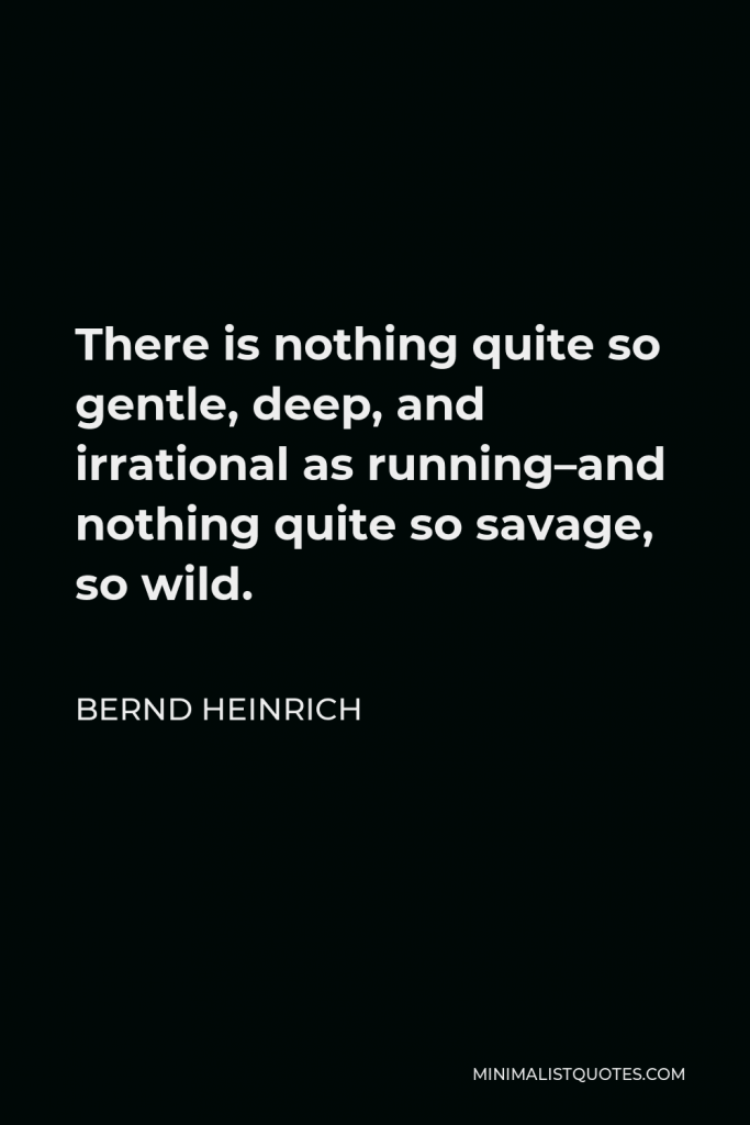 Bernd Heinrich Quote - There is nothing quite so gentle, deep, and irrational as running–and nothing quite so savage, so wild.