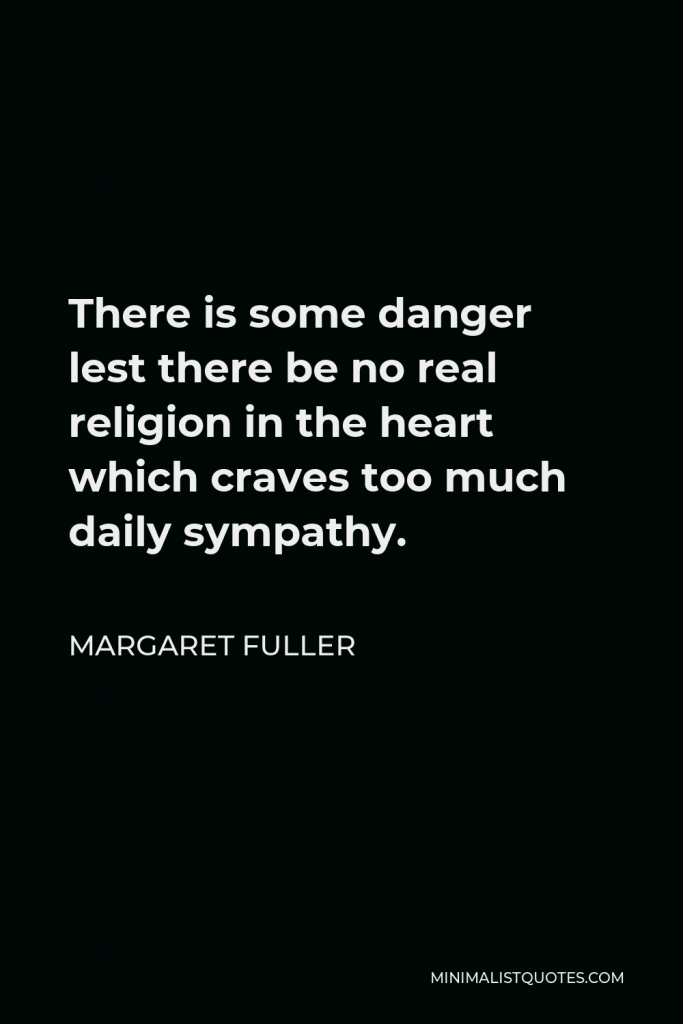 Margaret Fuller Quote - There is some danger lest there be no real religion in the heart which craves too much daily sympathy.