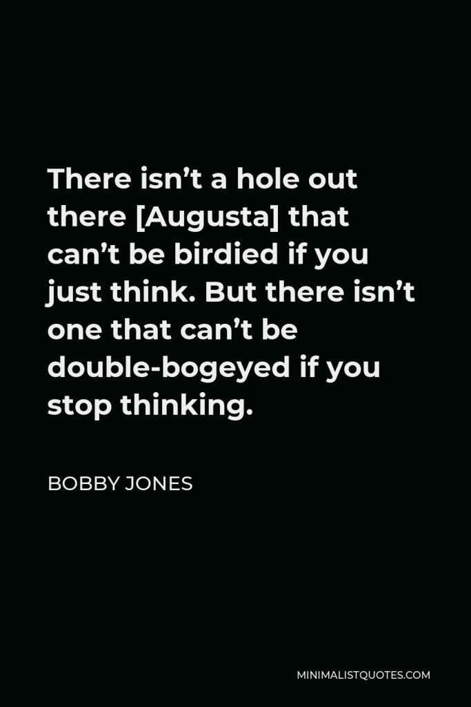 Bobby Jones Quote - There isn’t a hole out there [Augusta] that can’t be birdied if you just think. But there isn’t one that can’t be double-bogeyed if you stop thinking.