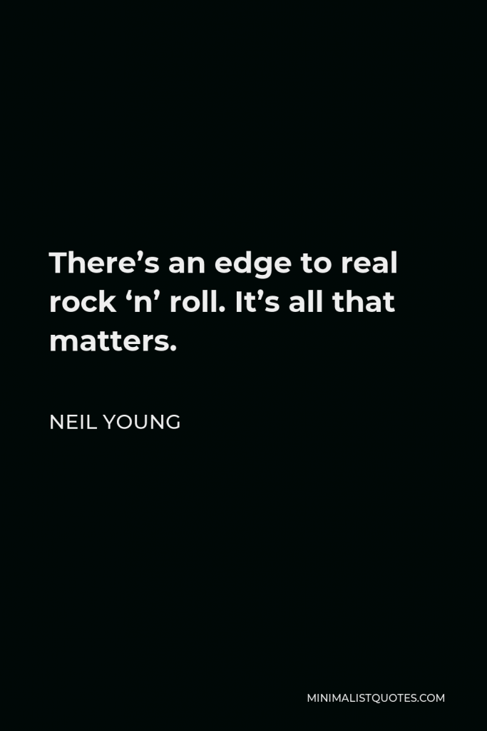 Neil Young Quote - There’s an edge to real rock ‘n’ roll. It’s all that matters.
