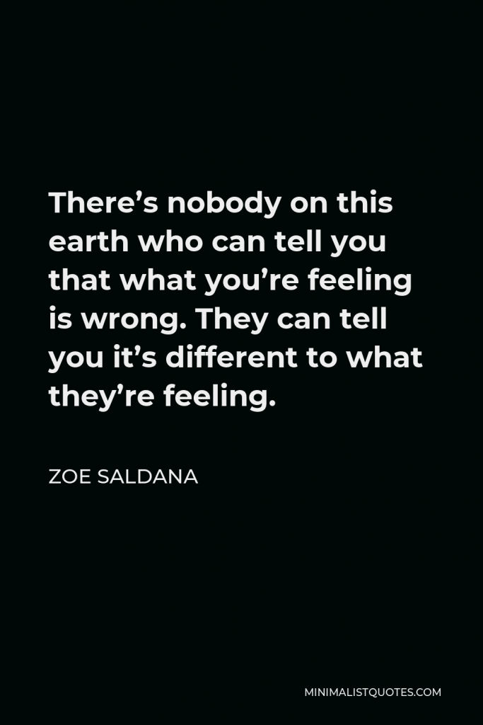 Zoe Saldana Quote - There’s nobody on this earth who can tell you that what you’re feeling is wrong. They can tell you it’s different to what they’re feeling.