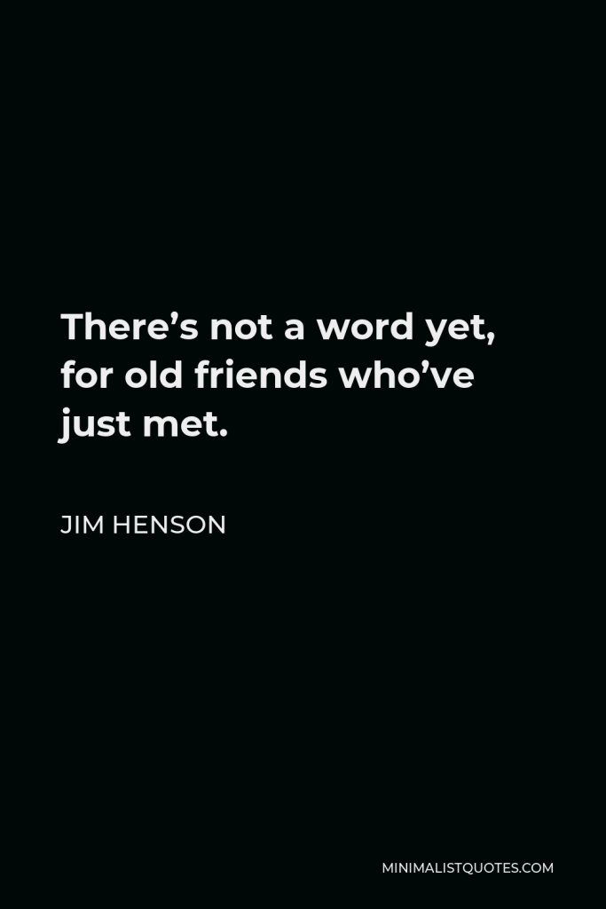 Jim Henson Quote - There’s not a word yet, for old friends who’ve just met.