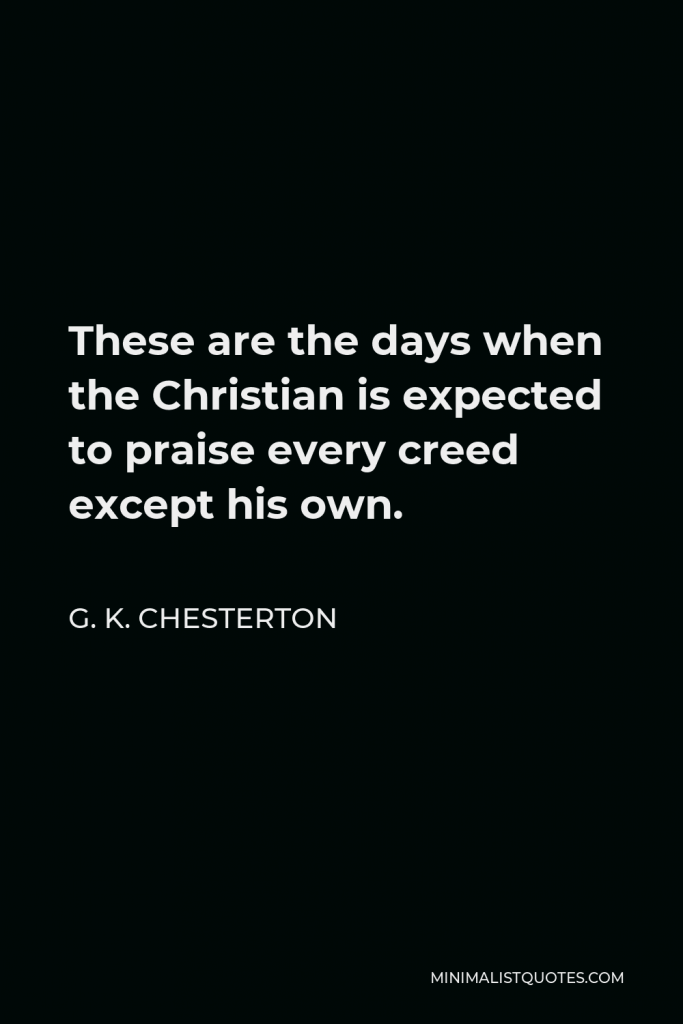 Gilbert K. Chesterton Quote - These are the days when the Christian is expected to praise every creed except his own.