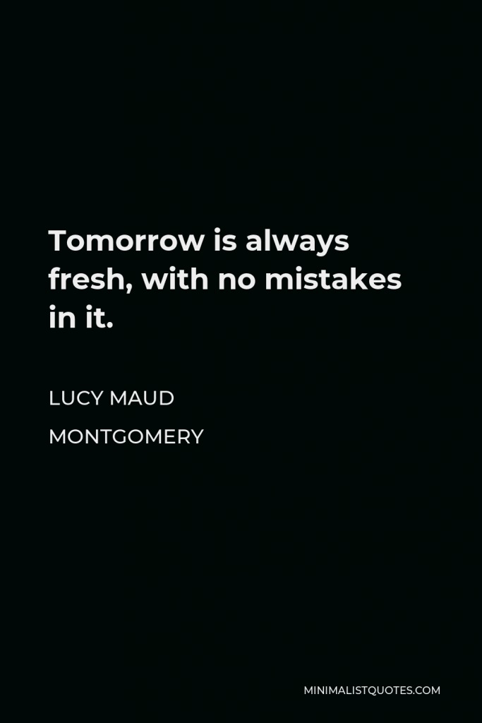 Lucy Maud Montgomery Quote - Tomorrow is always fresh, with no mistakes in it.
