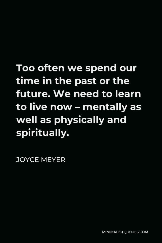 Joyce Meyer Quote - Too often we spend our time in the past or the future. We need to learn to live now – mentally as well as physically and spiritually.