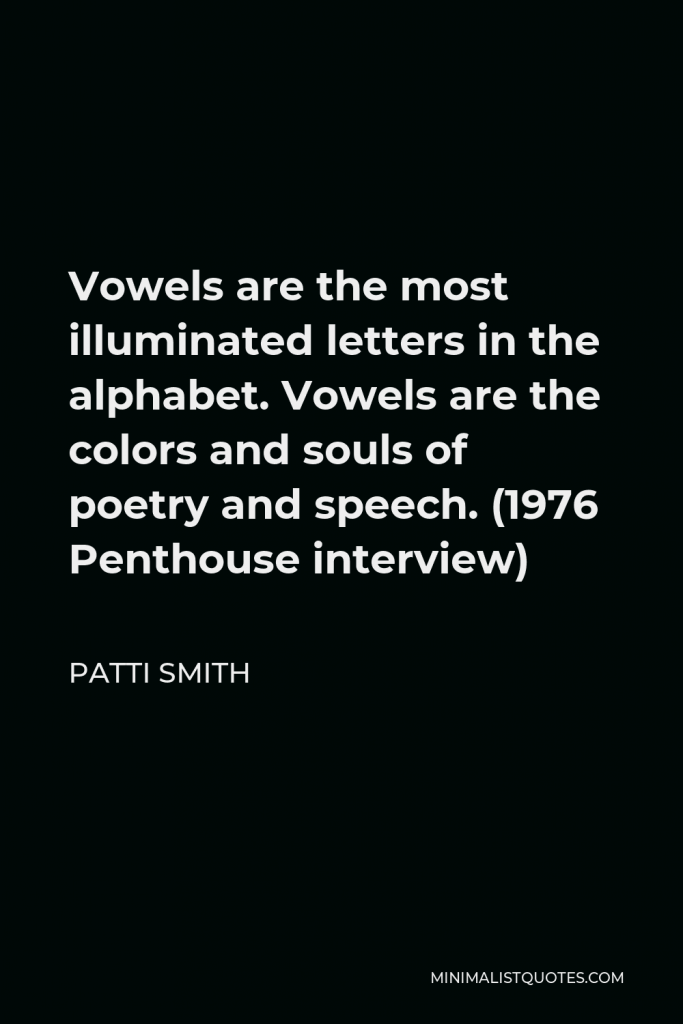 Patti Smith Quote - Vowels are the most illuminated letters in the alphabet. Vowels are the colors and souls of poetry and speech. (1976 Penthouse interview)