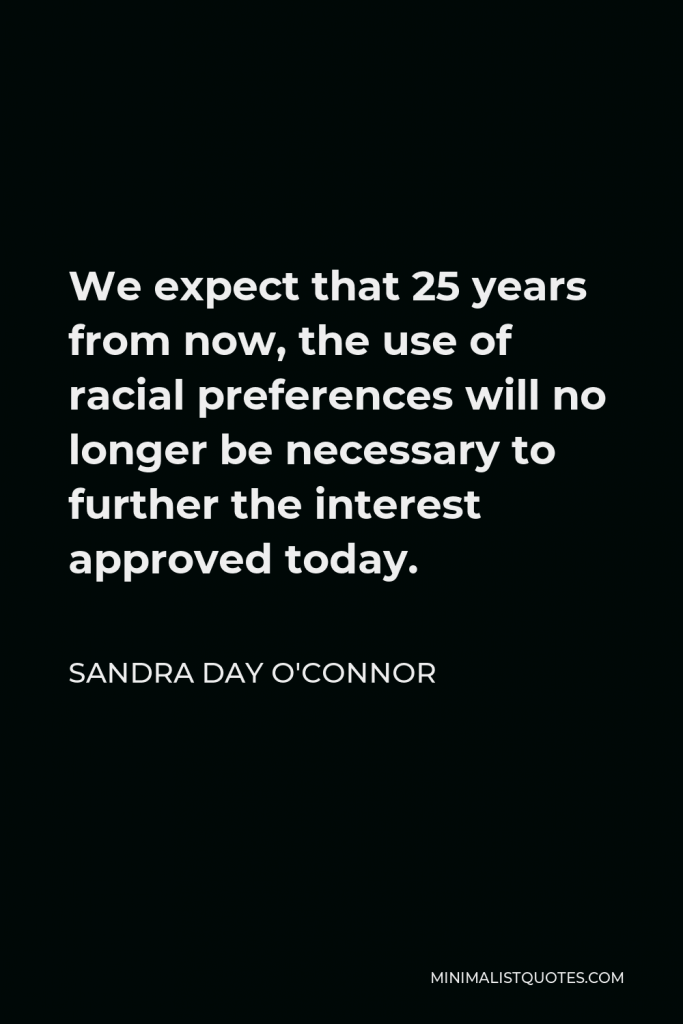 Sandra Day O'Connor Quote - We expect that 25 years from now, the use of racial preferences will no longer be necessary to further the interest approved today.
