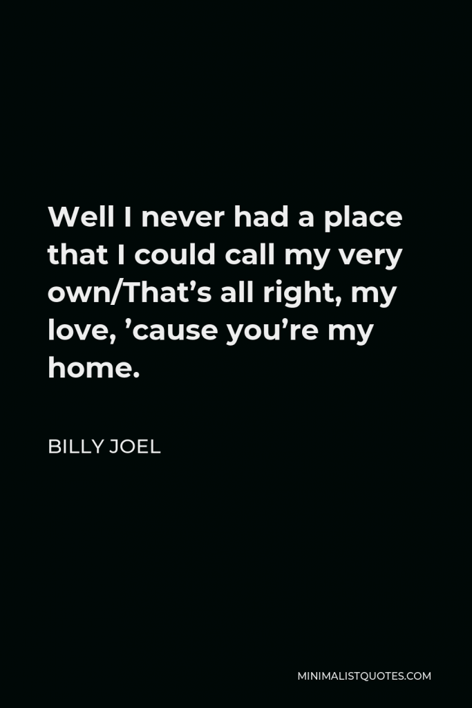 Billy Joel Quote - Well I never had a place that I could call my very own/That’s all right, my love, ’cause you’re my home.