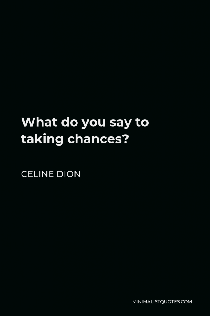 Celine Dion Quote - What do you say to taking chances?