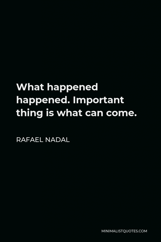 Rafael Nadal Quote - What happened happened. Important thing is what can come.
