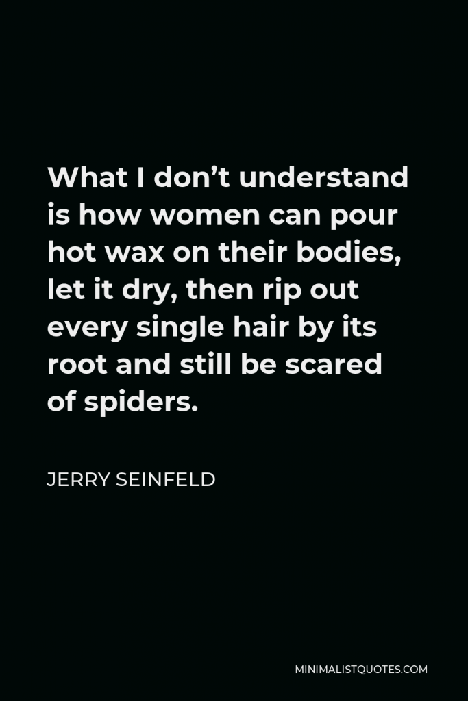 Jerry Seinfeld Quote - What I don’t understand is how women can pour hot wax on their bodies, let it dry, then rip out every single hair by its root and still be scared of spiders.