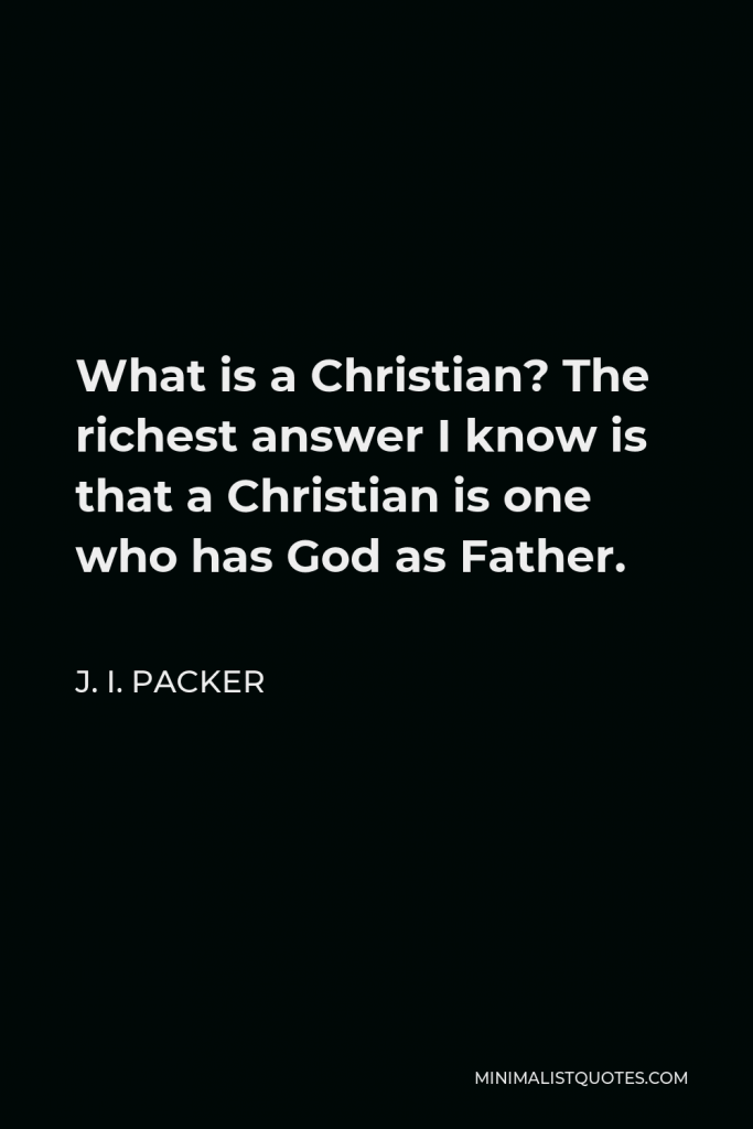 J. I. Packer Quote - What is a Christian? The richest answer I know is that a Christian is one who has God as Father.
