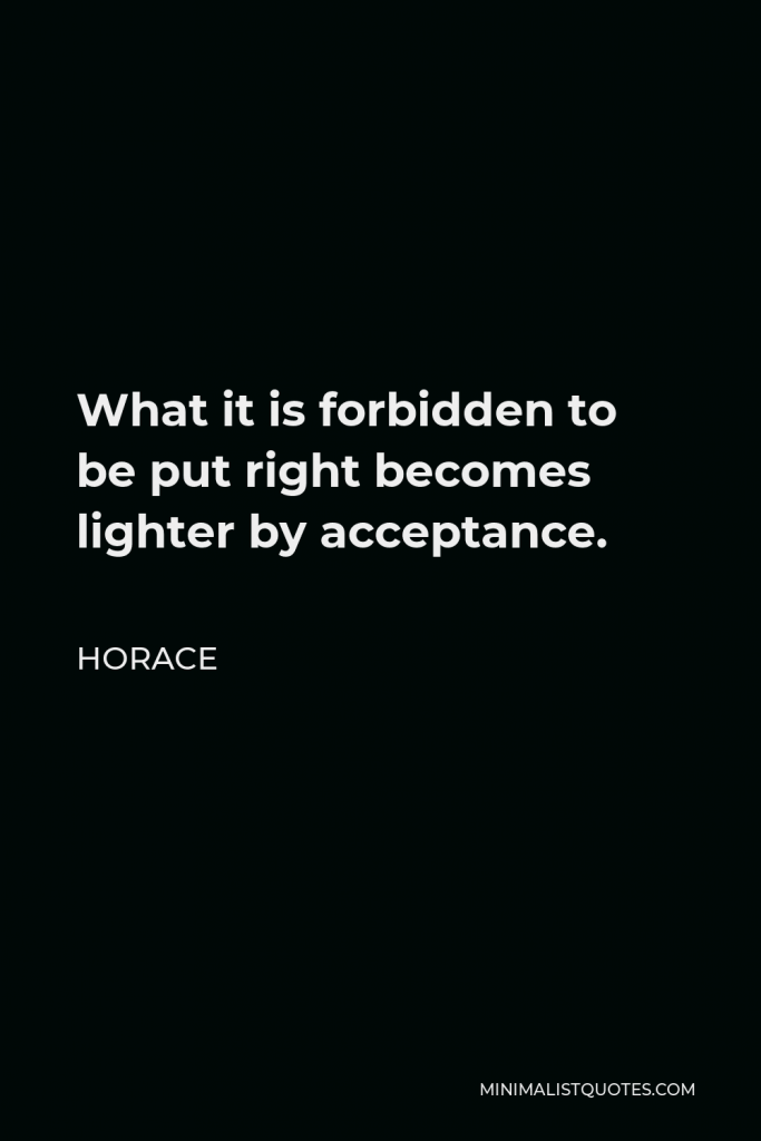 Horace Quote - What it is forbidden to be put right becomes lighter by acceptance.