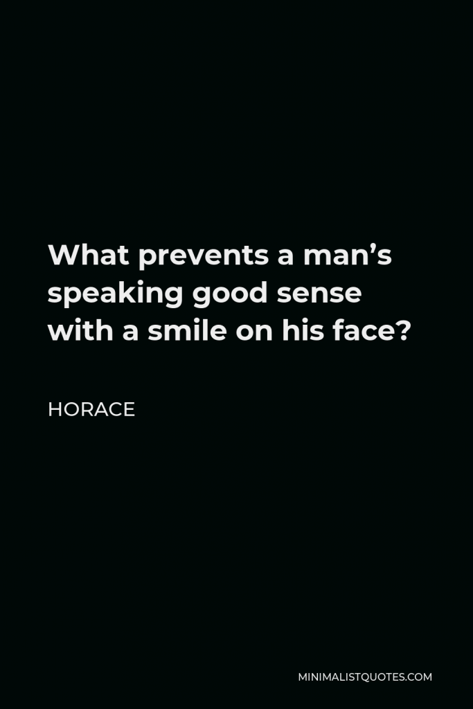 Horace Quote - What prevents a man’s speaking good sense with a smile on his face?