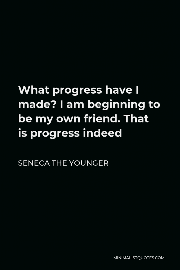Seneca the Younger Quote - What progress have I made? I am beginning to be my own friend. That is progress indeed