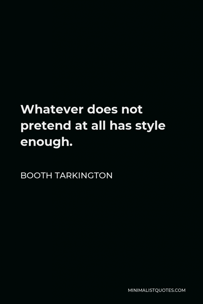 Booth Tarkington Quote - Whatever does not pretend at all has style enough.