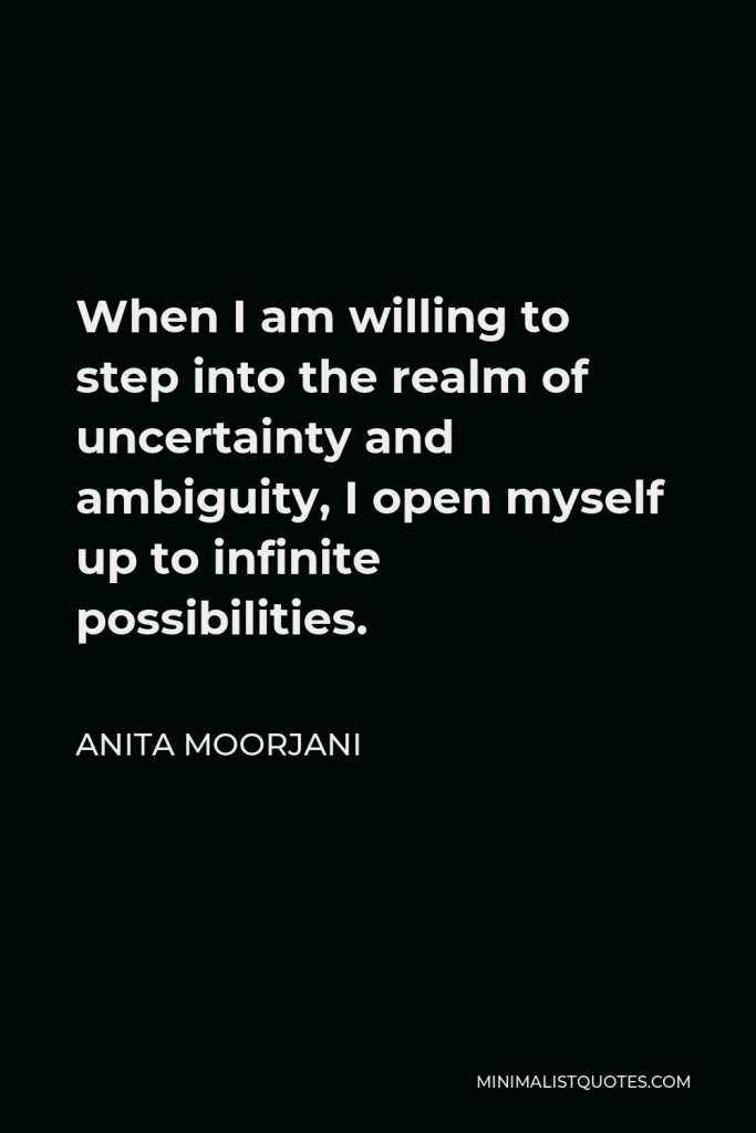 Anita Moorjani Quote - When I am willing to step into the realm of uncertainty and ambiguity, I open myself up to infinite possibilities.