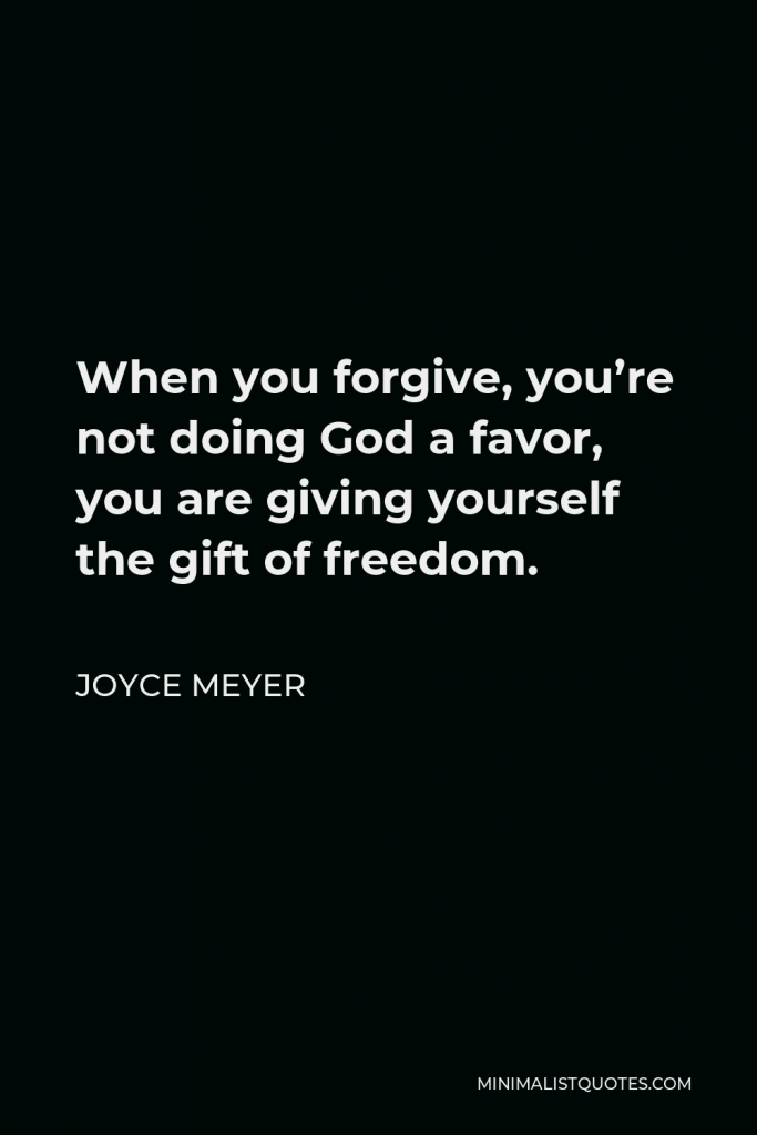 Joyce Meyer Quote - When you forgive, you’re not doing God a favor, you are giving yourself the gift of freedom.