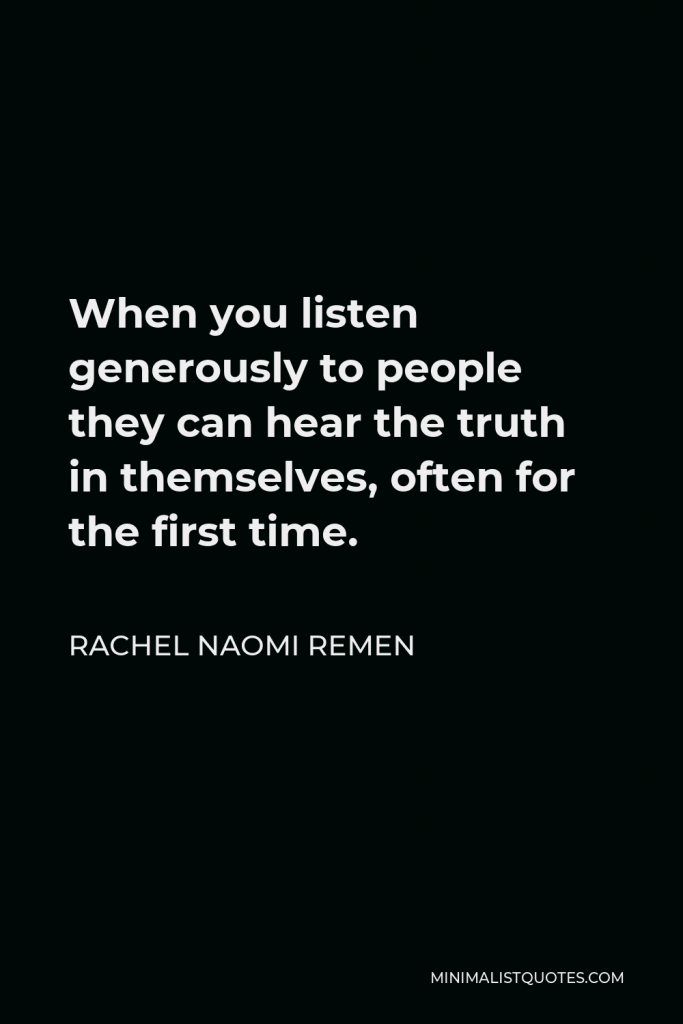 Rachel Naomi Remen Quote - When you listen generously to people they can hear the truth in themselves, often for the first time.