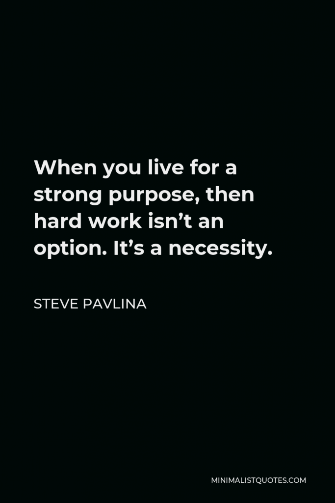 Steve Pavlina Quote - When you live for a strong purpose, then hard work isn’t an option. It’s a necessity.