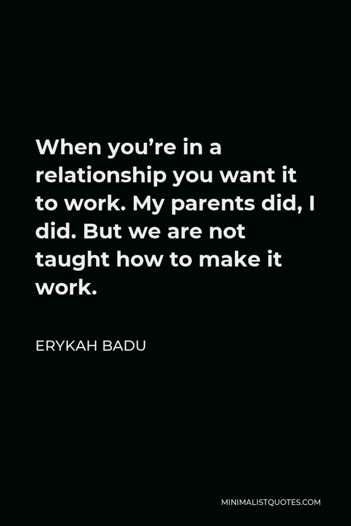 Erykah Badu Quote - When you’re in a relationship you want it to work. My parents did, I did. But we are not taught how to make it work.