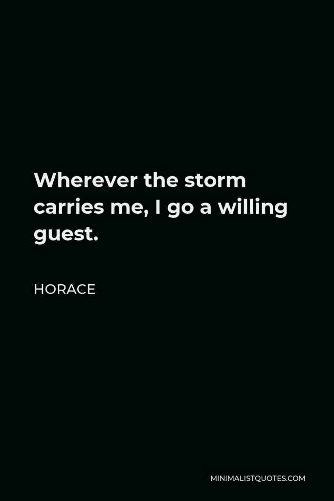 Horace Quote - Wherever the storm carries me, I go a willing guest.
