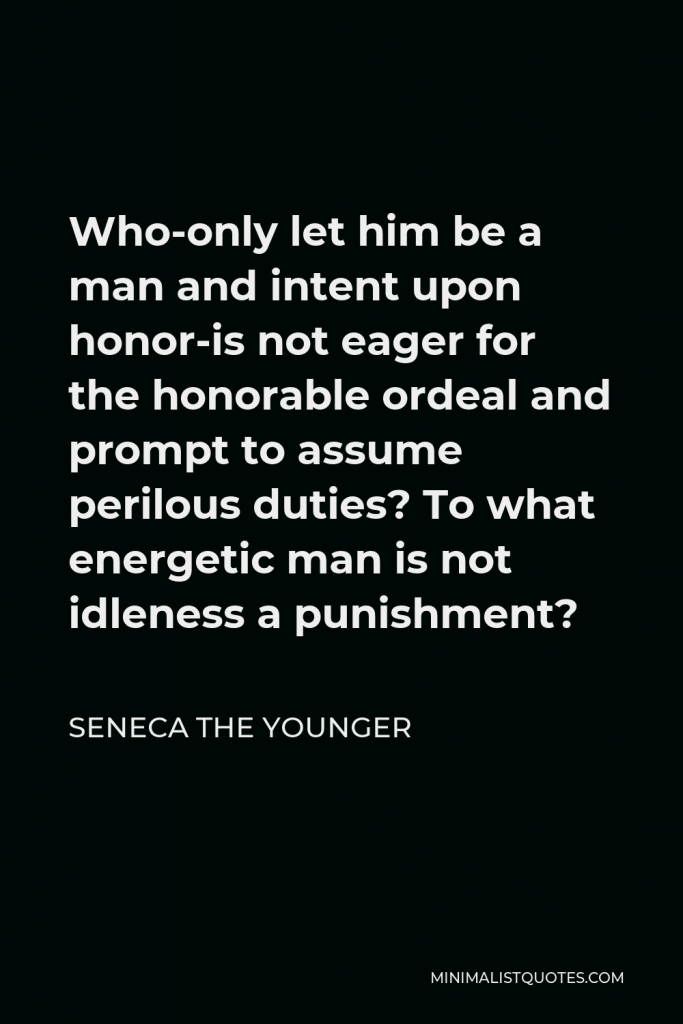 Seneca the Younger Quote - Who-only let him be a man and intent upon honor-is not eager for the honorable ordeal and prompt to assume perilous duties? To what energetic man is not idleness a punishment?