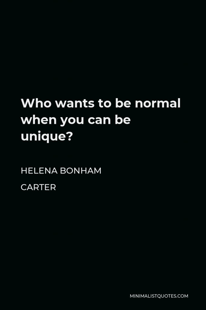 Helena Bonham Carter Quote - Who wants to be normal when you can be unique?