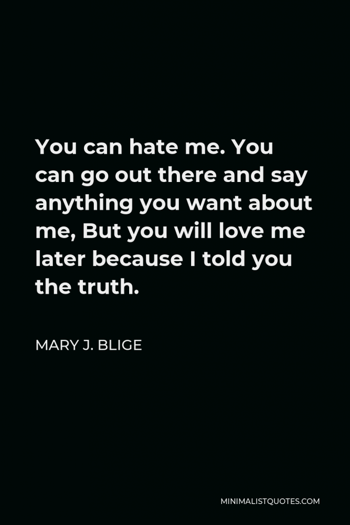Mary J. Blige Quote - You can hate me. You can go out there and say anything you want about me, But you will love me later because I told you the truth.