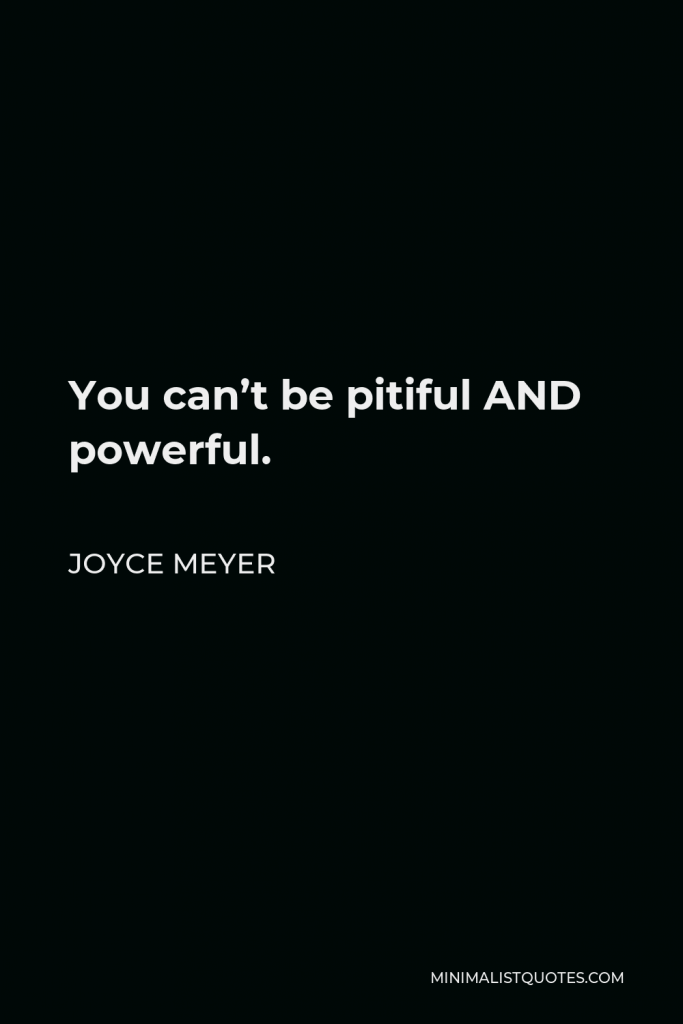 Joyce Meyer Quote - You can’t be pitiful AND powerful.