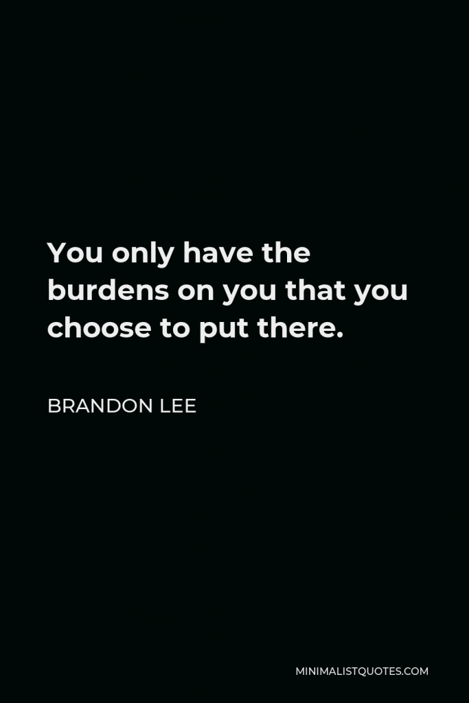Brandon Lee Quote - You only have the burdens on you that you choose to put there.