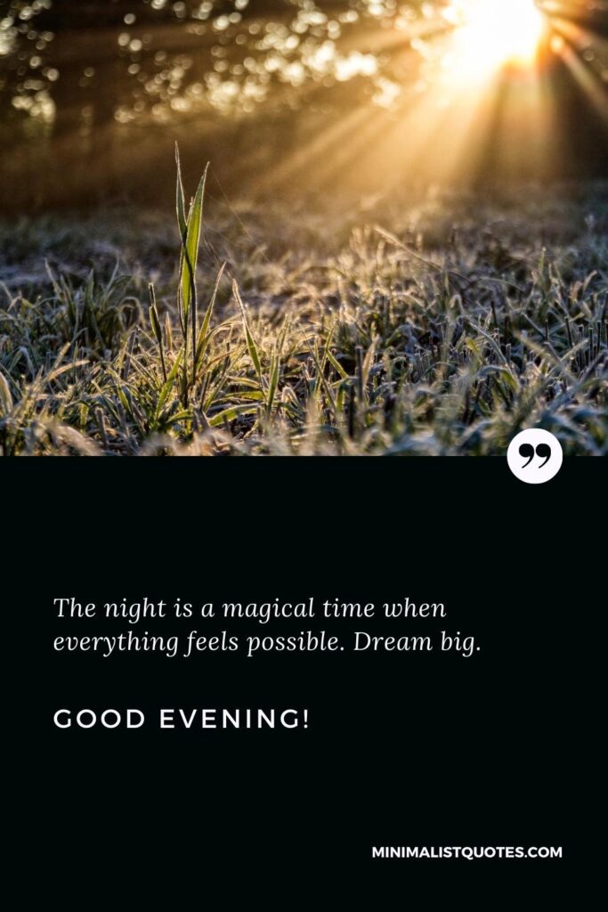 Good Evening Greetings: The night is a magical time when everything feels possible. Dream big. Good Evening!