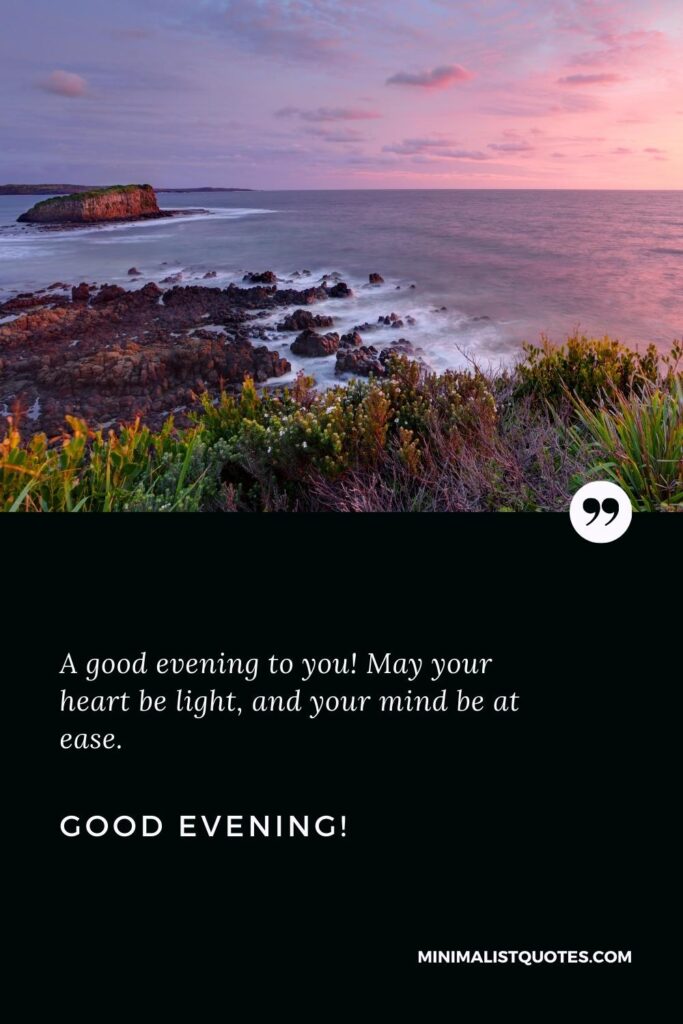 Good Evening Greetings: A good evening to you! May your heart be light, and your mind be at ease. Good Evening!