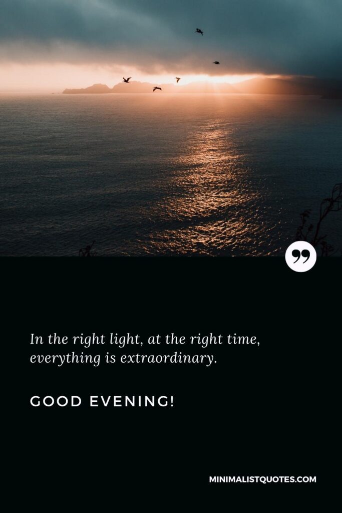 Good Evening Quotes: In the right light, at the right time, everything is extraordinary. Good Evening!