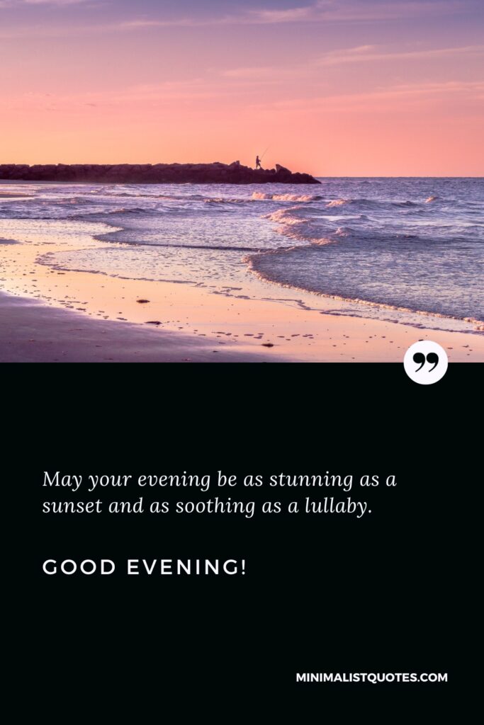 Good Evening Quotes: May your evening be as stunning as a sunset and as soothing as a lullaby. Good Evening!
