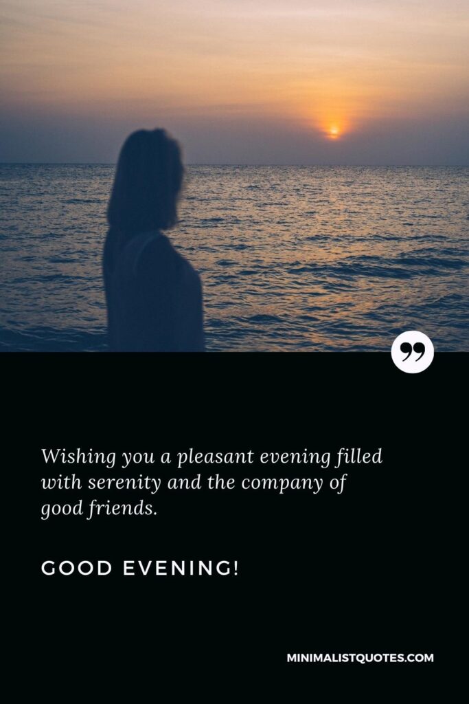 Good Evening Thoughts: Wishing you a pleasant evening filled with serenity and the company of good friends. Good Evening!
