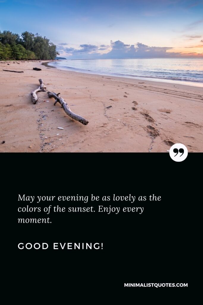 Good Evening Thoughts: May your evening be as lovely as the colors of the sunset. Enjoy every moment. Good Evening!