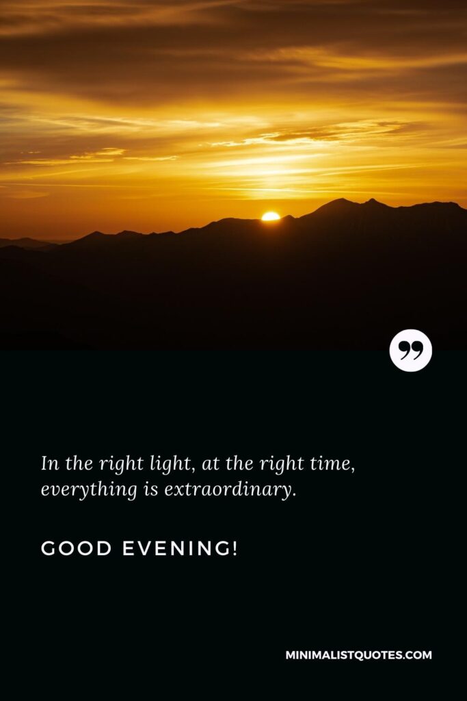 Good Evening Thoughts: In the right light, at the right time, everything is extraordinary. Good Evening!