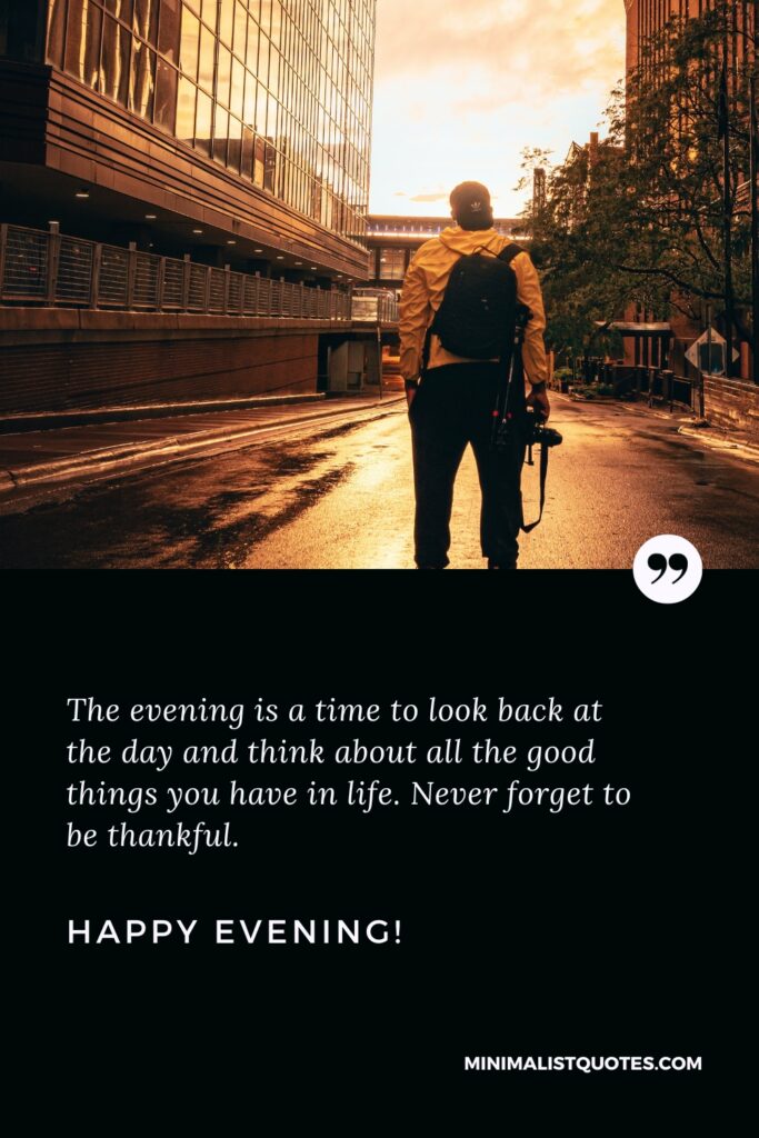 Good Evening Thoughts: The evening is a time to look back at the day and think about all the good things you have in life. Never forget to be thankful. Good Evening!