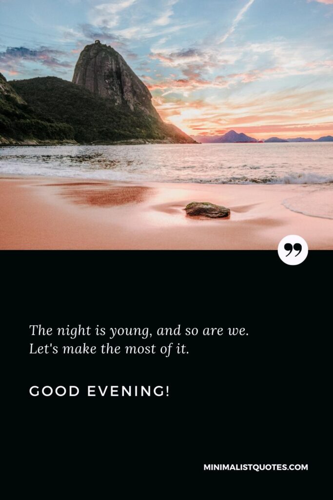 Good Evening Thoughts: The night is young, and so are we. Let's make the most of it. Good Evening!