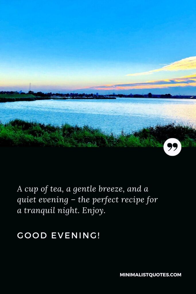 Good Evening Wishes: A cup of tea, a gentle breeze, and a quiet evening – the perfect recipe for a tranquil night. Enjoy. Good Evening!