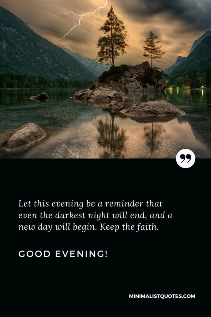 Good Evening Wishes: Let this evening be a reminder that even the darkest night will end, and a new day will begin. Keep the faith. Good Evening!