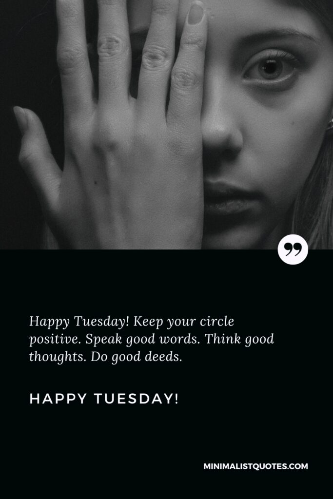 Happy Tuesday Best Quotes: Happy Tuesday! Keep your circle positive. Speak good words. Think good thoughts. Do good deeds. Happy Tuesday!
