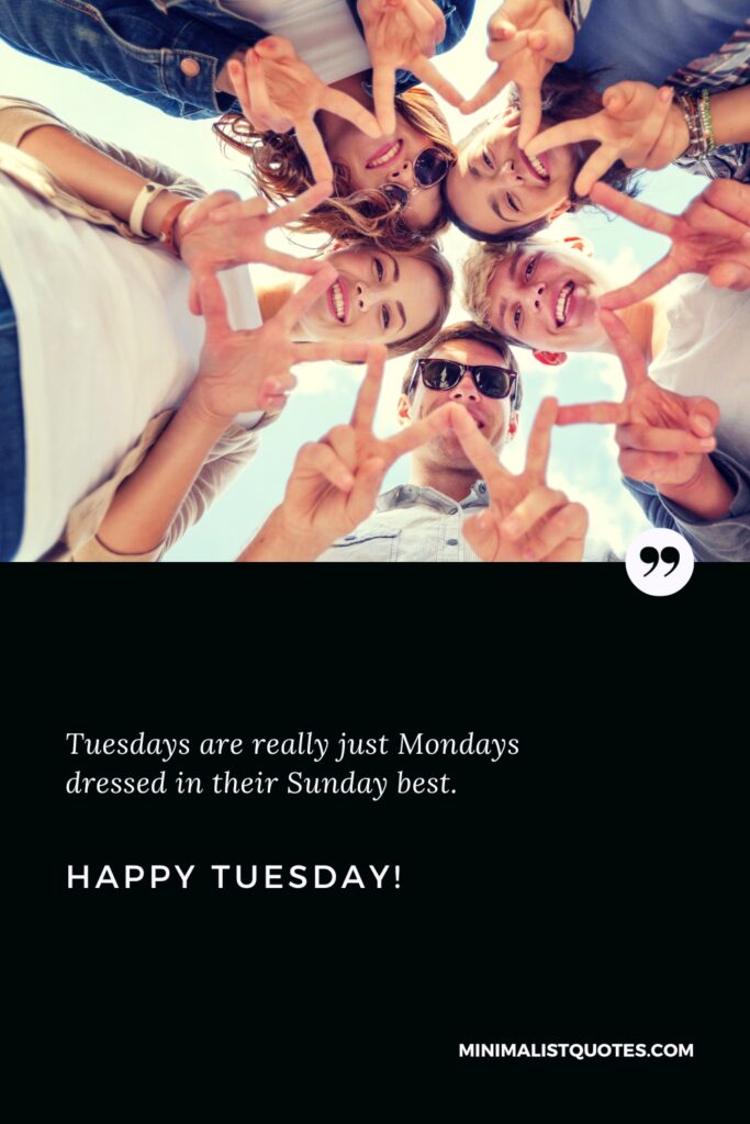 Happy Tuesday Best Quotes: Tuesdays are really just Mondays dressed in their Sunday best. Happy Tuesday!