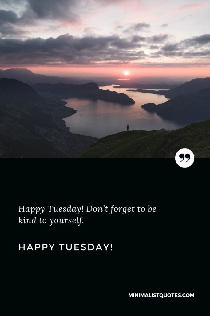Happy Tuesday Greetings: Happy Tuesday! Don’t forget to be kind to yourself. Happy Tuesday!