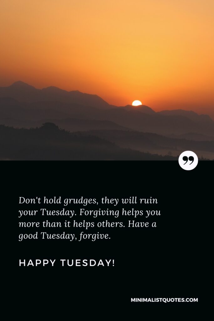 Happy Tuesday Greetings: Don't hold grudges, they will ruin your Tuesday. Forgiving helps you more than it helps others. Have a good Tuesday, forgive. Happy Tuesday!