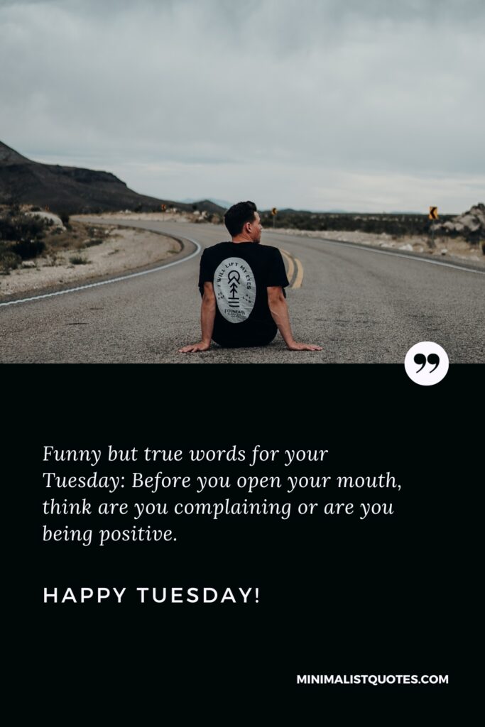 Happy Tuesday Greetings: Funny but true words for your Tuesday: Before you open your mouth, think are you complaining or are you being positive. Happy Tuesday!