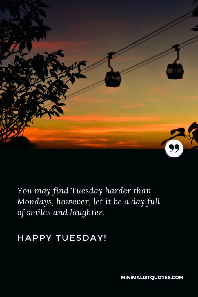 Happy Tuesday Greetings: You may find Tuesday harder than Mondays, however, let it be a day full of smiles and laughter. Happy Tuesday!