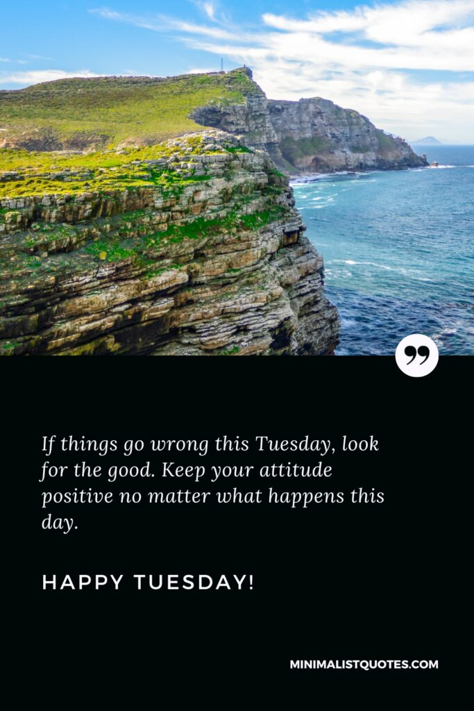 Happy Tuesday Greetings: If things go wrong this Tuesday, look for the good. Keep your attitude positive no matter what happens this day