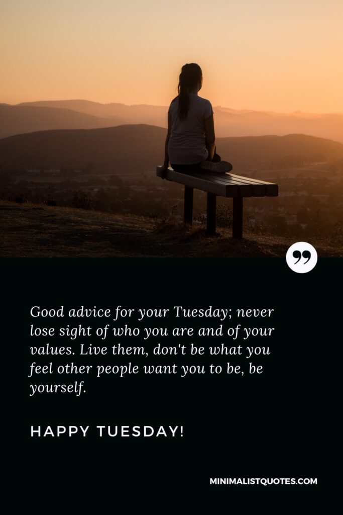 Happy Tuesday Greetings: Good advice for your Tuesday; never lose sight of who you are and of your values. Live them, don't be what you feel other people want you to be, be yourself. Happy Tuesday!
